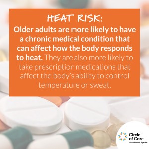 Heat risk: Older adults are more likely to have a chronic medical condition that can affect how the body responds to heat. They are also more likely to take prescription medications that affect the body's ability to control temperature or sweat.